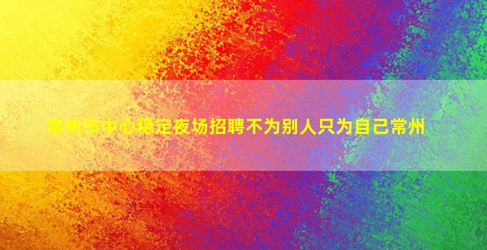 常州市中心稳定夜场招聘不为别人只为自己常州